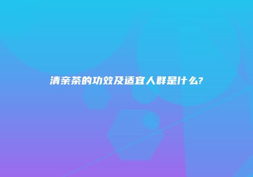 清亲茶的功效及适宜人群是什么?