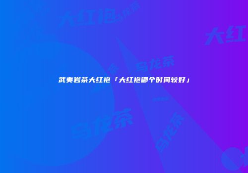 武夷岩茶大红袍「大红袍哪个时间较好」