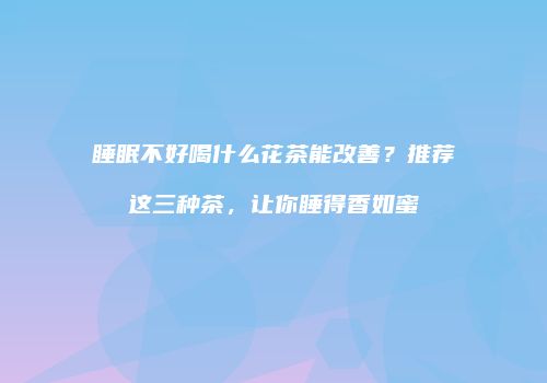 睡眠不好喝什么花茶能改善？推荐这三种茶，让你睡得香如蜜