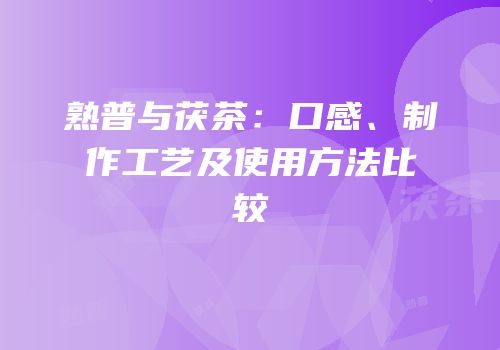 熟普与茯茶：口感、制作工艺及使用方法比较