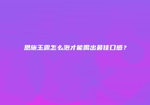 恩施玉露怎么泡才能喝出最佳口感？
