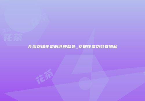 介绍龙珠花茶的健康益处_龙珠花茶功效有哪些