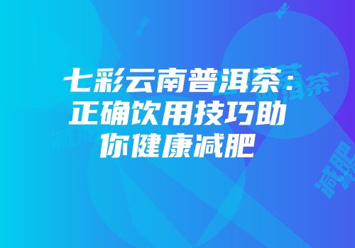 七彩云南普洱茶：正确饮用技巧助你健康减肥