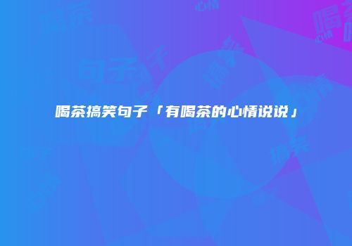 喝茶搞笑句子「有喝茶的心情说说」