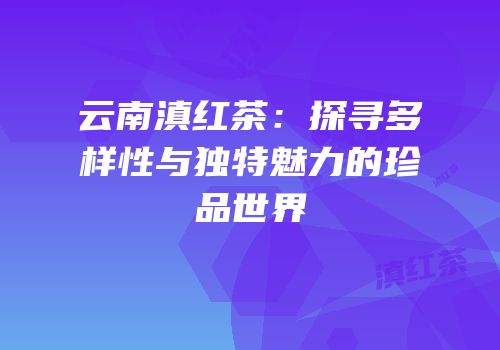 云南滇红茶：探寻多样性与独特魅力的珍品世界