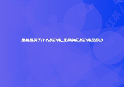金骏眉属于什么茶价格_正常的红茶价格是多少