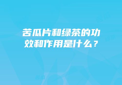苦瓜片和绿茶的功效和作用是什么？