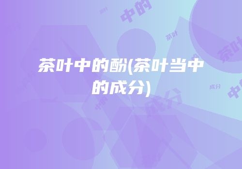 茶叶中的酚(茶叶当中的成分)