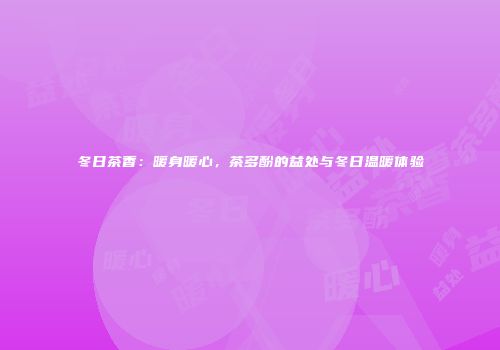冬日茶香：暖身暖心，茶多酚的益处与冬日温暖体验
