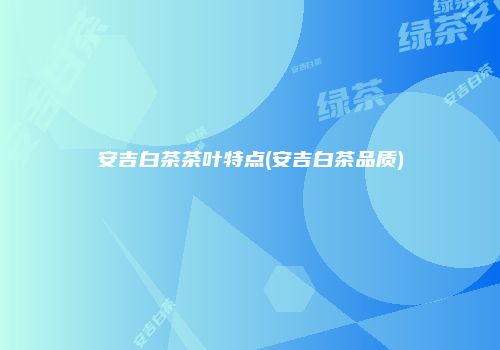 安吉白茶茶叶特点(安吉白茶品质)