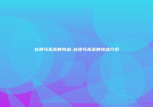 台湾乌龙茶的特点-台湾乌龙茶的特点介绍