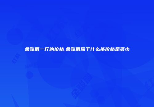 金骏眉一斤的价格,金骏眉属于什么茶价格是多少