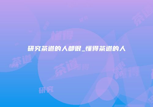 研究茶道的人都很_懂得茶道的人