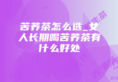 苦荞茶怎么选_女人长期喝苦荞茶有什么好处
