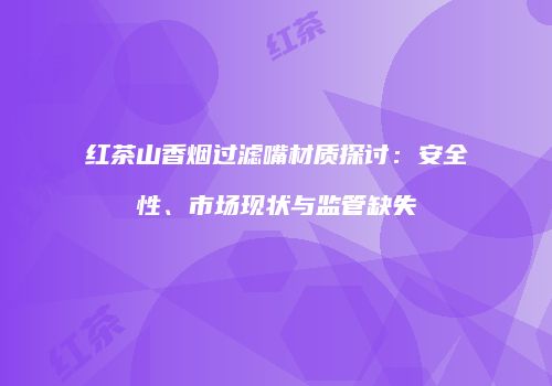 红茶山香烟过滤嘴材质探讨：安全性、市场现状与监管缺失