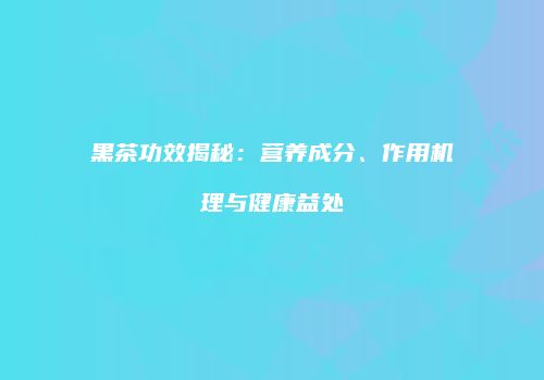 黑茶功效揭秘：营养成分、作用机理与健康益处