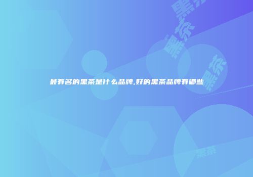 最有名的黑茶是什么品牌,好的黑茶品牌有哪些