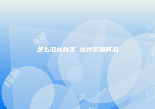 怎么泡龙井茶_龙井茶如何泡