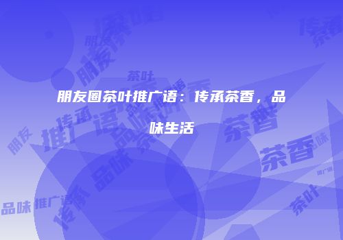 朋友圈茶叶推广语：传承茶香，品味生活