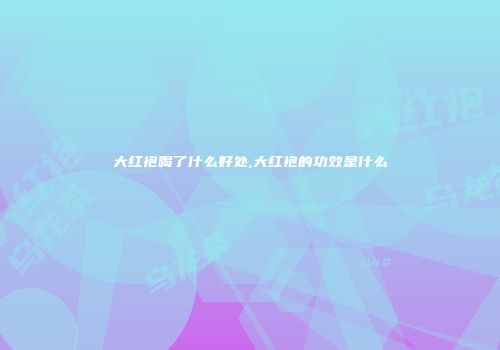 大红袍喝了什么好处,大红袍的功效是什么