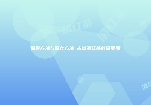 保鲜方法与保存方法_古树滇红茶的保质期