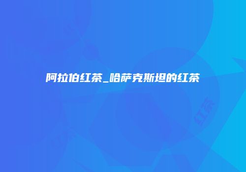 阿拉伯红茶_哈萨克斯坦的红茶