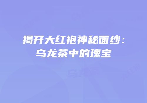 揭开大红袍神秘面纱：乌龙茶中的瑰宝