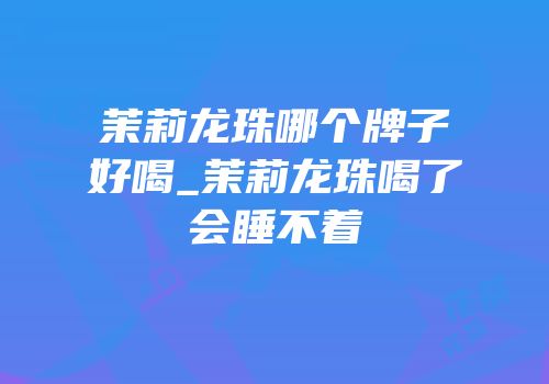 茉莉龙珠哪个牌子好喝_茉莉龙珠喝了会睡不着