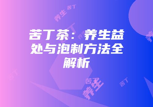 苦丁茶：养生益处与泡制方法全解析