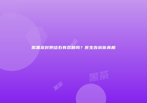 喝黑茶对胆结石有帮助吗？医生告诉你真相
