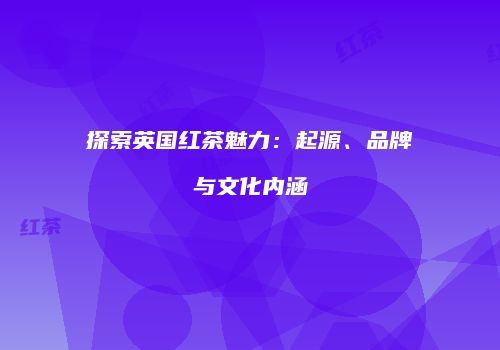 探索英国红茶魅力：起源、品牌与文化内涵