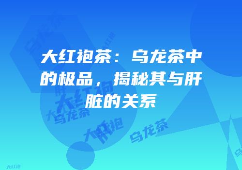 大红袍茶：乌龙茶中的极品，揭秘其与肝脏的关系