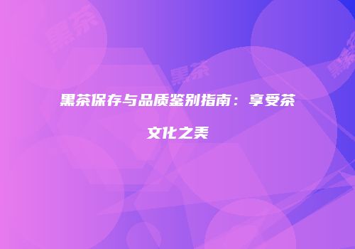 黑茶保存与品质鉴别指南：享受茶文化之美