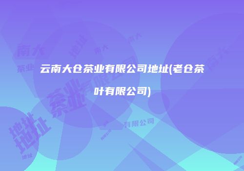 云南大仓茶业有限公司地址(老仓茶叶有限公司)