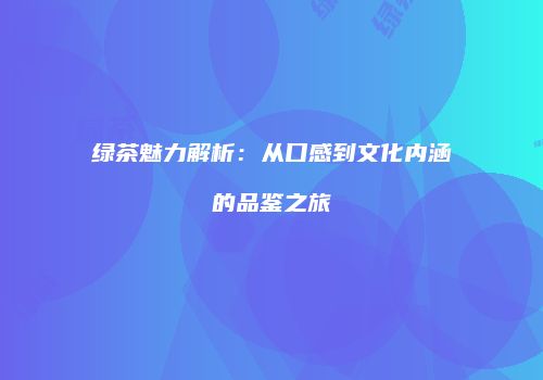 绿茶魅力解析：从口感到文化内涵的品鉴之旅