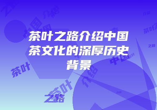 茶叶之路介绍中国茶文化的深厚历史背景
