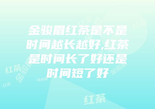金骏眉红茶是不是时间越长越好,红茶是时间长了好还是时间短了好