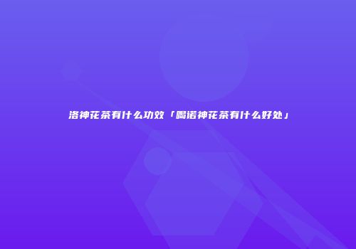 洛神花茶有什么功效「喝诺神花茶有什么好处」