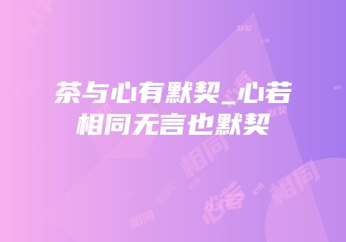 茶与心有默契_心若相同无言也默契