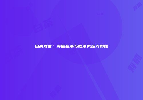 白茶瑰宝：寿眉春茶与秋茶风味大揭秘