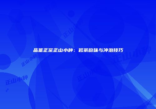 品鉴正宗正山小种：岩茶韵味与冲泡技巧