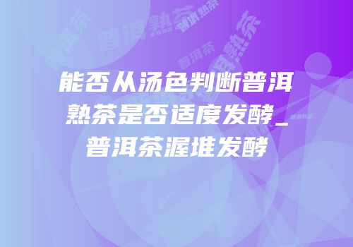 能否从汤色判断普洱熟茶是否适度发酵_普洱茶渥堆发酵