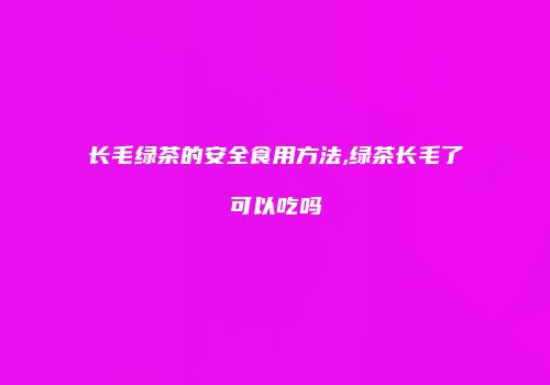 长毛绿茶的安全食用方法,绿茶长毛了可以吃吗