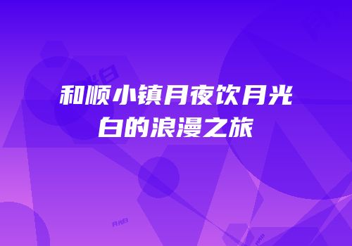 和顺小镇月夜饮月光白的浪漫之旅