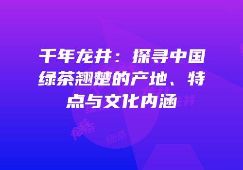 千年龙井：探寻中国绿茶翘楚的产地、特点与文化内涵