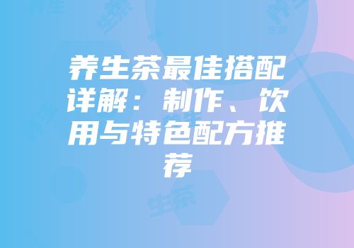 养生茶最佳搭配详解：制作、饮用与特色配方推荐