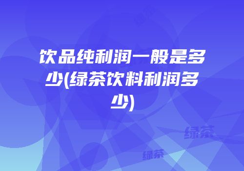 饮品纯利润一般是多少(绿茶饮料利润多少)