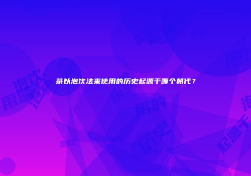 茶以泡饮法来使用的历史起源于哪个朝代？