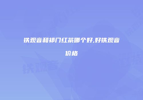 铁观音和祁门红茶哪个好,好铁观音价格