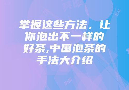 掌握这些方法，让你泡出不一样的好茶,中国泡茶的手法大介绍